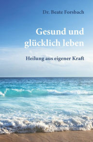 Title: Gesund und glücklich leben: Heilung aus eigener Kraft, Author: Beate Forsbach