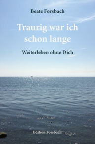 Title: Traurig war ich schon lange: Weiterleben ohne Dich, Author: Beate Forsbach