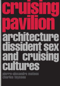 Title: Cruising Pavilion: Architecture, Dissident Sex and Cruising Cultures, Author: Pierre-Alexandre Matteos