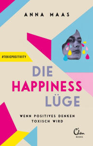 Title: Die Happiness-Lüge: Wenn positives Denken toxisch wird, Author: Anna Maas