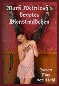 Title: Mark McIntosh's devotes Dienstmädchen: Eine erotische SM-Dienstmädchen-Geschichte von Baron Max von Stahl, Author: Baron Max von Stahl