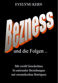 Title: BEZNESS und die Folgen: Mit zwölf Geschichten bi-nationaler Beziehungen mit orientalischen Betrügern, Author: Evelyne Kern