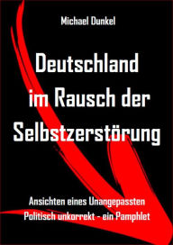 Title: Deutschland im Rausch der Selbstzerstörung: Ansichten eines Unangepassten - Politisch unkorrekt - ein Pamphlet, Author: Michael Dunkel