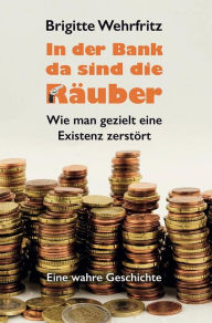 Title: In der Bank da sind die Räuber: Wie man gezielt eine Existenz zerstört - Eine wahre Geschichte, Author: Brigitte Wehrfritz