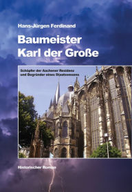 Title: Baumeister Karl der Große: Schöpfer der Aachener Residenz und Begründer eines Staatswesens - Historischer Roman, Author: Hans-Jürgen Ferdinand