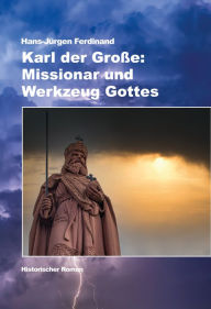 Title: Karl der Große: Missionar und Werkzeug Gottes: Historischer Roman, Author: Hans-Jürgen Ferdinand