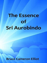 Title: The Essence of Sri Aurobindo, Author: Bruce Cameron Elliot