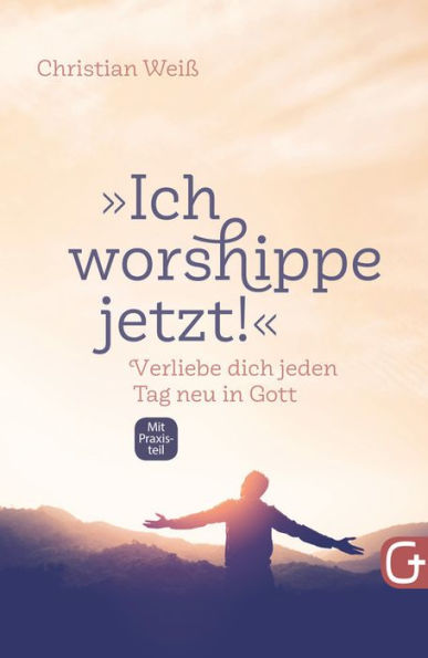 'Ich worshippe jetzt!': Verliebe dich jeden Tag neu in Gott - mit Praxisteil