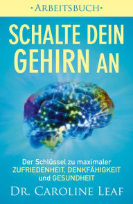 Title: Schalte dein Gehirn an - Arbeitsbuch: Der Schlüssel zu maximaler Zufriedenheit, Denkfähigkeit und Gesundheit, Author: Caroline Leaf