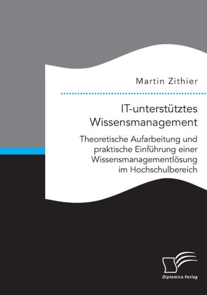 IT-unterstï¿½tztes Wissensmanagement: Theoretische Aufarbeitung und praktische Einfï¿½hrung einer Wissensmanagementlï¿½sung im Hochschulbereich