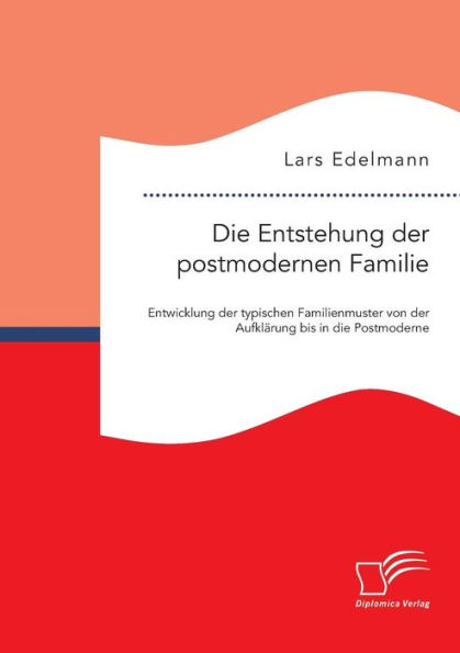 Die Entstehung der postmodernen Familie: Entwicklung der typischen Familienmuster von der Aufklï¿½rung bis in die Postmoderne