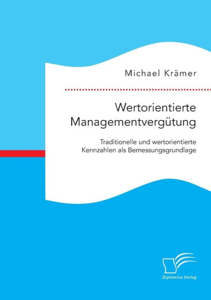 Wertorientierte Managementvergï¿½tung: Traditionelle und wertorientierte Kennzahlen als Bemessungsgrundlage