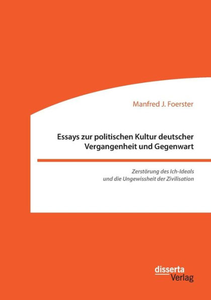 Essays zur politischen Kultur deutscher Vergangenheit und Gegenwart: Zerstï¿½rung des Ich-Ideals und die Ungewissheit der Zivilisation