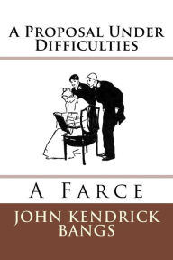 Title: A Proposal Under Difficulties: A Farce, Author: John Kendrick Bangs