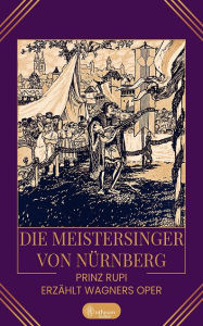 Title: Die Meistersinger von Nürnberg: Prinz Rupi erzählt Wagners Oper, Author: Prinz Rupi (Ruprecht Frieling)