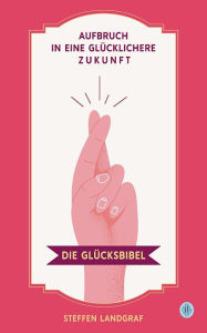 Title: Die Glücksbibel: Aufbruch in eine glücklichere Zukunft, Author: Steffen Landgraf