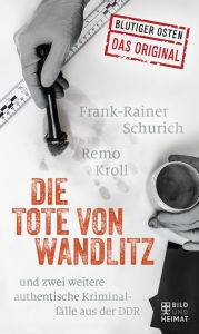 Title: Die Tote von Wandlitz: und zwei weitere authentische Kriminalfälle aus der DDR, Author: Remo Kroll