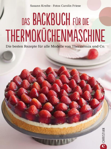 Thermoküchenmaschine: Das ultimative Backbuch für die Thermoküchenmaschine. Die besten 200 Rezepte für alle Modelle von Thermomix und Co. Backen mit der Thermoküchenmaschine.