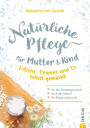 Natürliche Pflege für Mutter und Kind: Lotions, Cremes und Co. selbst gemacht - Für die Schwangerschaft, nach der Geburt und für Babys erstes Jahr