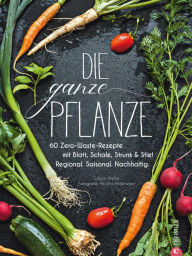 Title: Die ganze Pflanze - 50 geniale vegetarische Rezepte zu allen essbaren Teilen von Obst und Gemüse: Zero-Waste-Küche ohne Reste. Infos zu Aufbewahrung, Lagerung und nachhaltigem Einkaufen., Author: Susann Kreihe