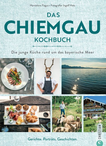 Das Chiemgau-Kochbuch: Die junge Küche rund um das bayerische Meer. Gerichte, Porträts, Geschichten.