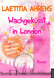 Title: Wachgeküsst in London: Eine romantische Abenteuergeschichte, Author: Laetitia Ahrens