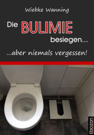 Title: Die Bulimie besiegen... ...aber niemals vergessen!: Erzählung, Author: Wiebke Wanning