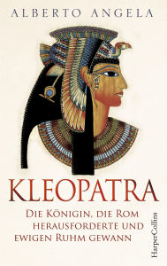 Title: Kleopatra. Die Königin, die Rom herausforderte und ewigen Ruhm gewann: Die Königin, die Rom herausforderte und ewigen Ruhm gewann Die mächtigste Frau der Antike Zwischen Mord, Macht und Leidenschaft Spannend wie ein Roman Von Italiens BESTSELLER-Autor, Author: Alberto Angela