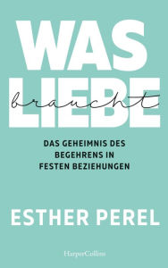 Title: Was Liebe braucht - Das Geheimnis des Begehrens in festen Beziehungen, Author: Esther Perel