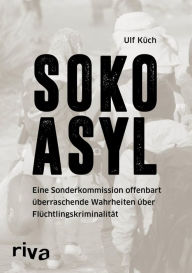 Title: SOKO Asyl: Eine Sonderkommission offenbart überraschende Wahrheiten über Flüchtlingskriminalität, Author: Ulf Küch