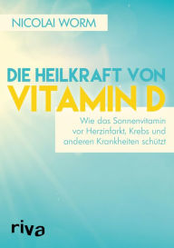 Title: Die Heilkraft von Vitamin D: Wie das Sonnenvitamin vor Herzinfarkt, Krebs und anderen Krankheiten schützt, Author: Nicolai Worm