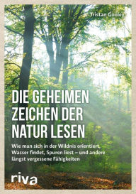 Title: Die geheimen Zeichen der Natur lesen: Wie man sich in der Wildnis orientiert, Wasser findet, Spuren liest -- und andere längst vergessene Fähigkeiten, Author: Tristan Gooley