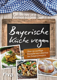 Title: Bayerische Küche vegan: Über 50 zünftige Rezepte von Leberkäs bis Kaiserschmarrn, Author: Catharina Eidinger
