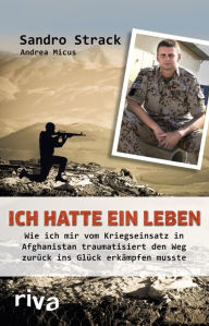 Title: Ich hatte ein Leben: Wie ich mir vom Kriegseinsatz in Afghanistan traumatisiert den Weg zurück ins Glück erkämpfen musste, Author: Sandro Strack