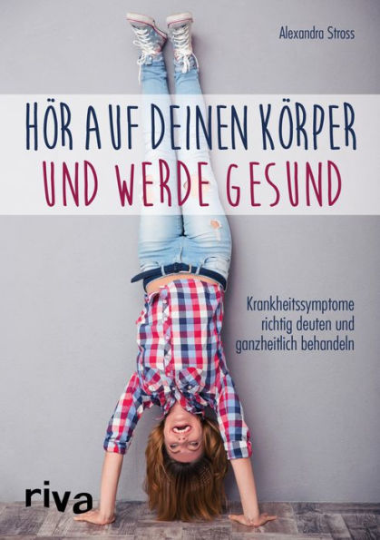 Hör auf deinen Körper und werde gesund: Krankheitssymptome richtig deuten und ganzheitlich behandeln