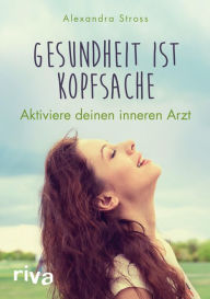 Title: Gesundheit ist Kopfsache: Aktiviere deinen inneren Arzt, Author: Alexandra Stross