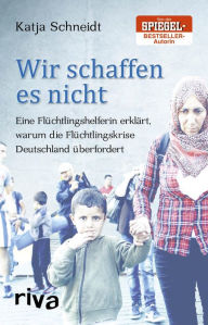 Title: Wir schaffen es nicht: Eine Flüchtlingshelferin erklärt, warum die Flüchtlingskrise Deutschland überfordert, Author: Katja Schneidt