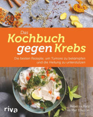 Title: Das Kochbuch gegen Krebs: Die besten Rezepte, um Tumore zu bekämpfen und die Heilung zu unterstützen, Author: Rebecca Katz