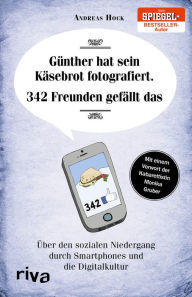 Title: Günther hat sein Käsebrot fotografiert. 342 Freunden gefällt das.: Über den sozialen Niedergang durch Smartphones und die Digitalkultur, Author: Andreas Hock