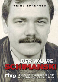 Title: Der wahre Schimanski: Meine spektakulärsten Fälle als Duisburger Chefermittler, Author: Heinz Sprenger