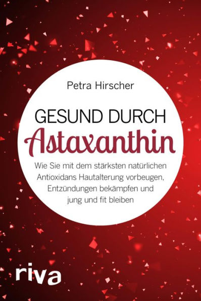 Gesund durch Astaxanthin: Wie Sie mit dem stärksten natürlichen Antioxidans Hautalterung vorbeugen, Entzündungen bekämpfen und jung und fit bleiben