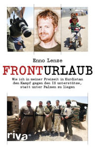 Title: Fronturlaub: Wie ich in meiner Freizeit in Kurdistan den Kampf gegen den IS unterstütze, statt unter Palmen zu liegen, Author: Enno Lenze