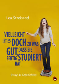Title: Vielleicht ist es doch zu was gut, dass sie fertig studiert hat: Essays & Geschichten, Author: Lea Streisand