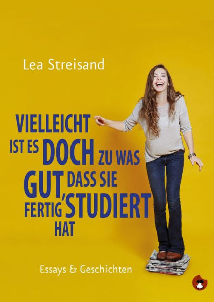 Vielleicht ist es doch zu was gut, dass sie fertig studiert hat: Essays & Geschichten