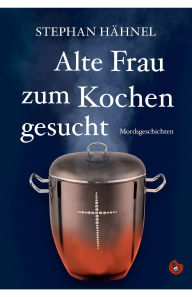 Title: Alte Frau zum Kochen gesucht: Mordsgeschichten, Author: Hïhnel Stephan