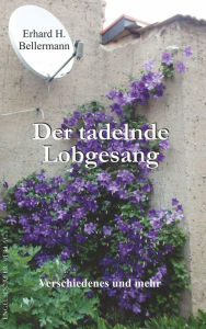 Title: Der tadelnde Lobgesang: Verschiedenes und mehr, Author: Erhard H. Bellermann