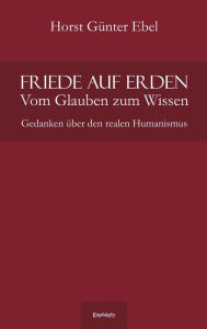 Title: Friede auf Erden - Vom Glauben zum Wissen: Gedanken über den realen Humanismus, Author: Horst Günter Ebel