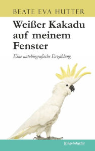 Title: Weißer Kakadu auf meinem Fenster: Eine autobiografische Erzählung, Author: Beate Eva Hutter