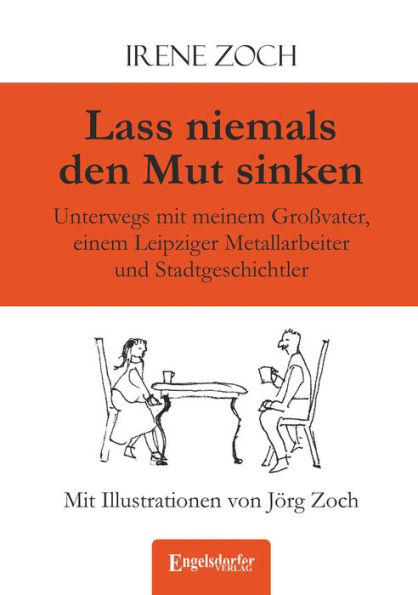 Lass niemals den Mut sinken: Unterwegs mit meinem Großvater, einem Leipziger Metallarbeiter und Stadtgeschichtler. Mit Illustrationen von Jörg Zoch