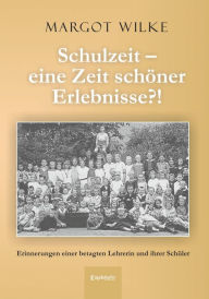 Title: Schulzeit - eine Zeit schöner Erlebnisse?!: Erinnerungen einer betagten Lehrerin und ihrer Schüler, Author: Margot Wilke